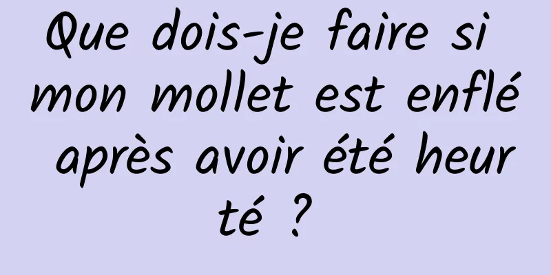 Que dois-je faire si mon mollet est enflé après avoir été heurté ? 