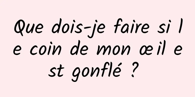 Que dois-je faire si le coin de mon œil est gonflé ? 