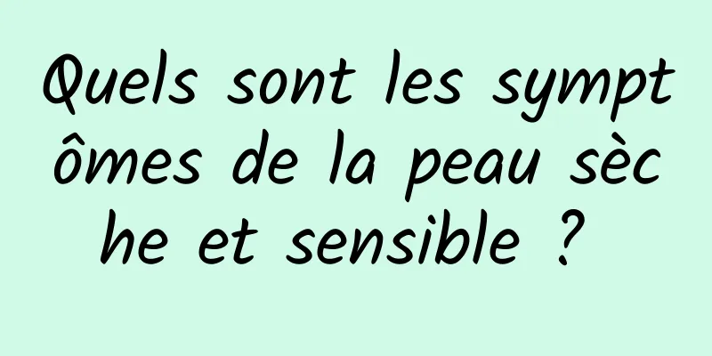 Quels sont les symptômes de la peau sèche et sensible ? 