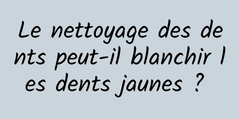 Le nettoyage des dents peut-il blanchir les dents jaunes ? 