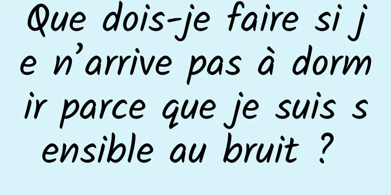 Que dois-je faire si je n’arrive pas à dormir parce que je suis sensible au bruit ? 