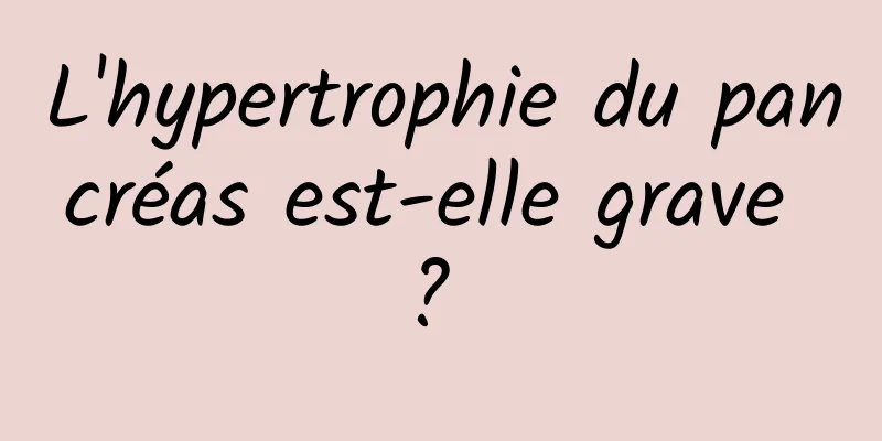 L'hypertrophie du pancréas est-elle grave ? 