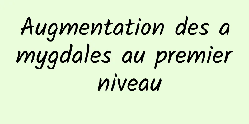 Augmentation des amygdales au premier niveau