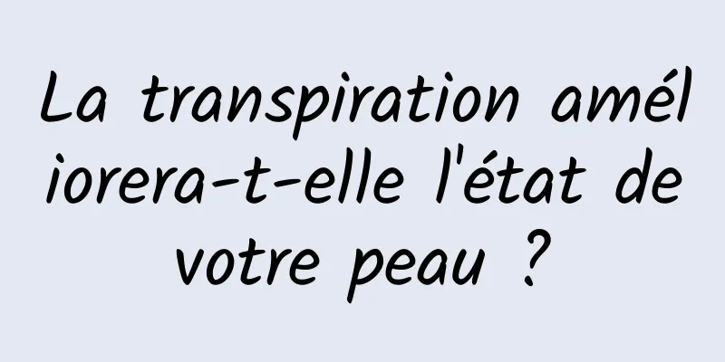 La transpiration améliorera-t-elle l'état de votre peau ? 