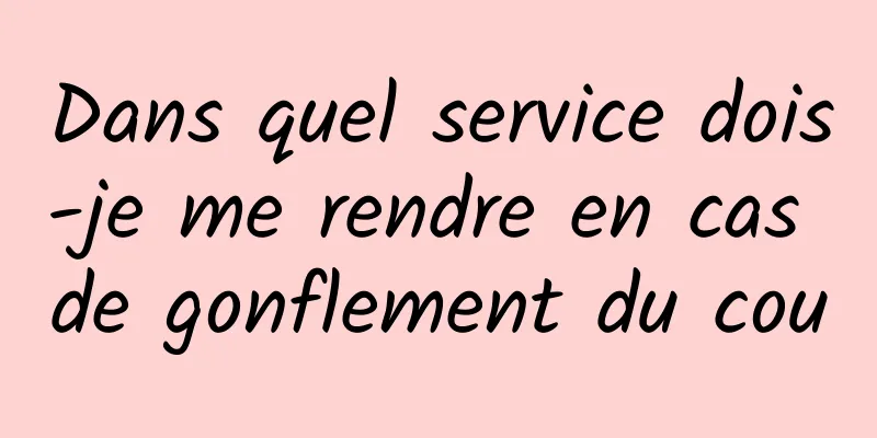 Dans quel service dois-je me rendre en cas de gonflement du cou