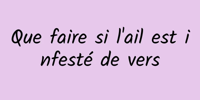 Que faire si l'ail est infesté de vers