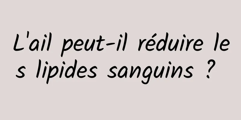 L'ail peut-il réduire les lipides sanguins ? 