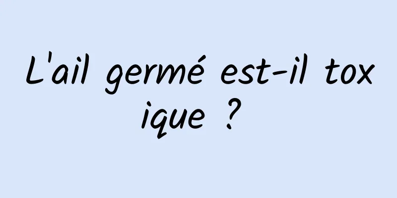 L'ail germé est-il toxique ? 