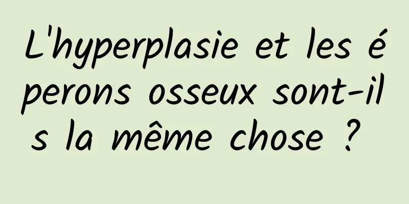 L'hyperplasie et les éperons osseux sont-ils la même chose ? 