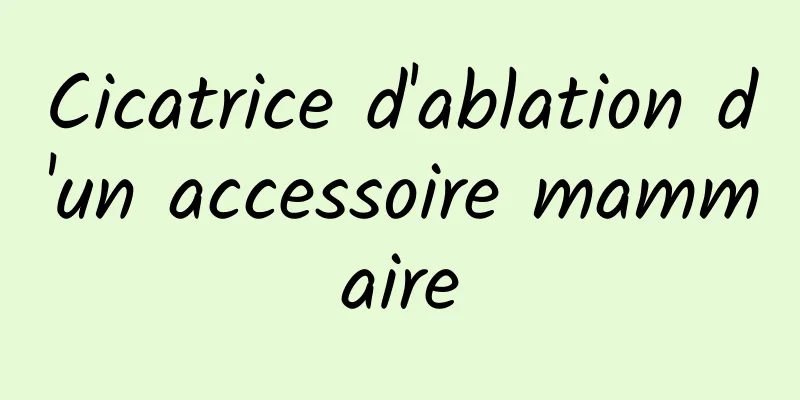 Cicatrice d'ablation d'un accessoire mammaire