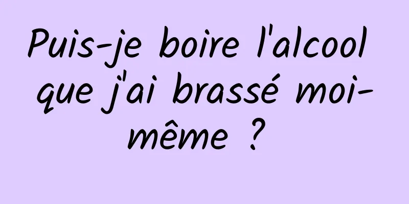 Puis-je boire l'alcool que j'ai brassé moi-même ? 