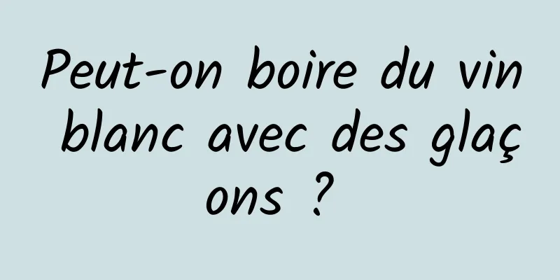 Peut-on boire du vin blanc avec des glaçons ? 