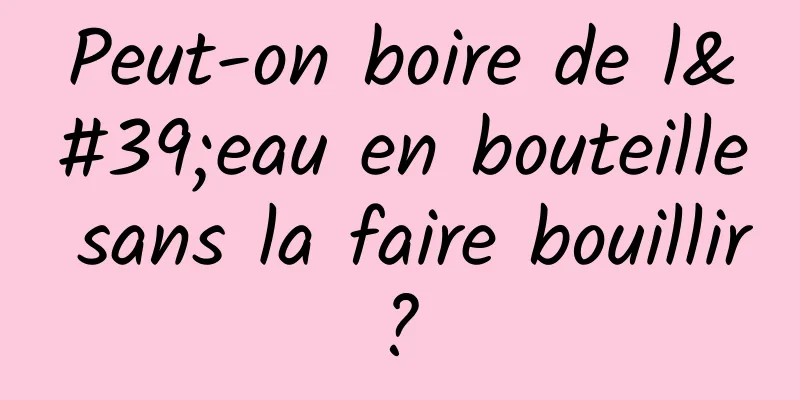 Peut-on boire de l'eau en bouteille sans la faire bouillir ? 