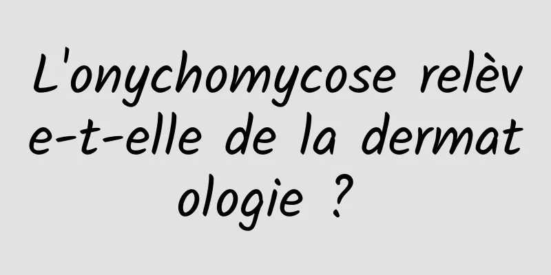 L'onychomycose relève-t-elle de la dermatologie ? 