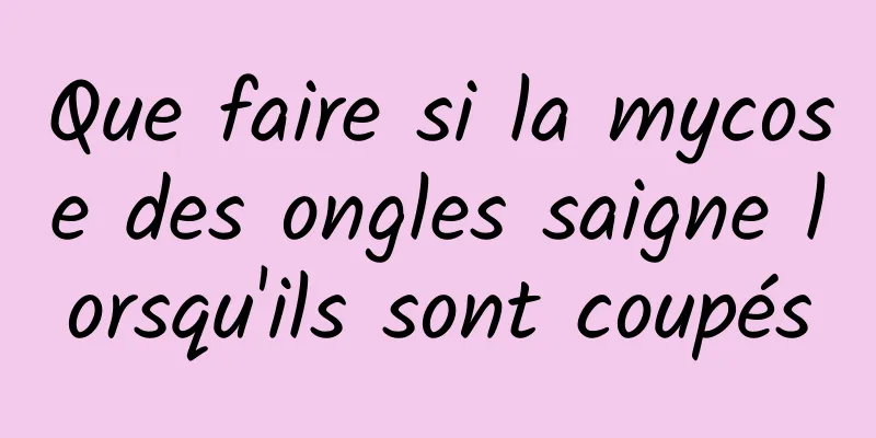 Que faire si la mycose des ongles saigne lorsqu'ils sont coupés