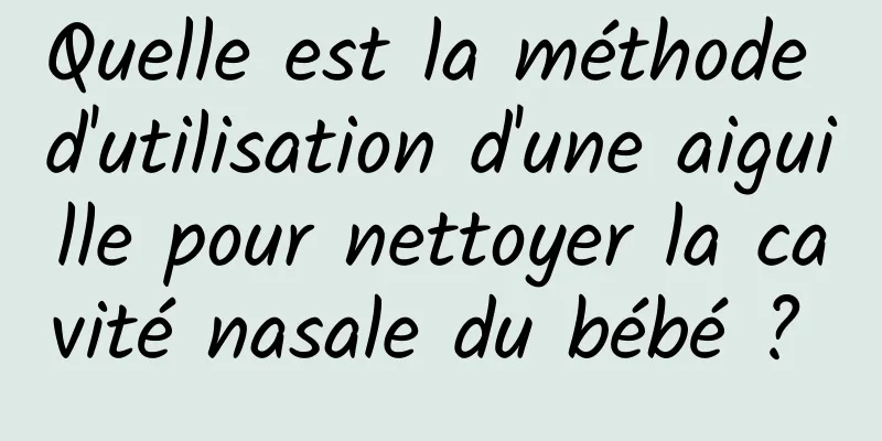 Quelle est la méthode d'utilisation d'une aiguille pour nettoyer la cavité nasale du bébé ? 