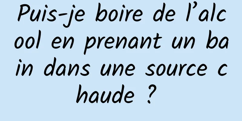 Puis-je boire de l’alcool en prenant un bain dans une source chaude ? 