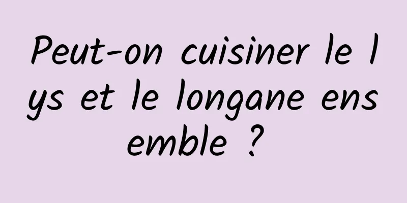 Peut-on cuisiner le lys et le longane ensemble ? 