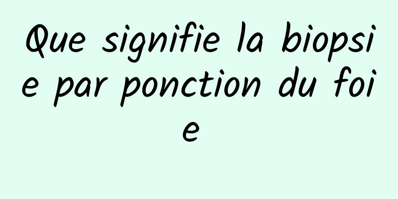 Que signifie la biopsie par ponction du foie 