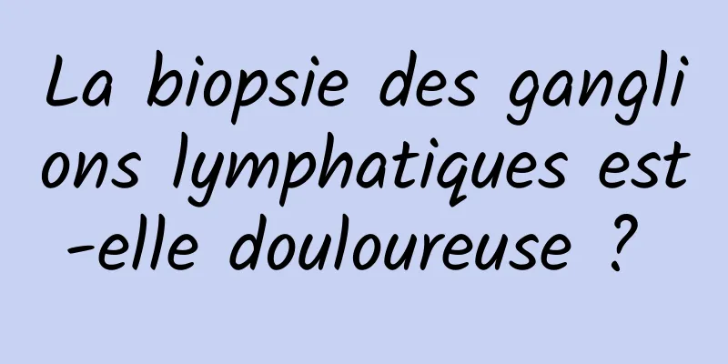 La biopsie des ganglions lymphatiques est-elle douloureuse ? 