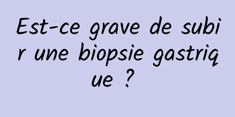 Est-ce grave de subir une biopsie gastrique ? 