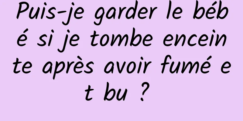 Puis-je garder le bébé si je tombe enceinte après avoir fumé et bu ? 