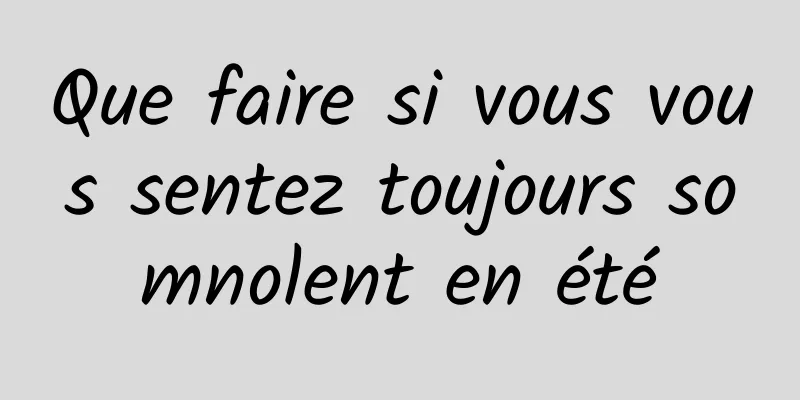 Que faire si vous vous sentez toujours somnolent en été