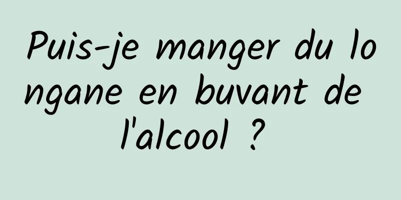 Puis-je manger du longane en buvant de l'alcool ? 