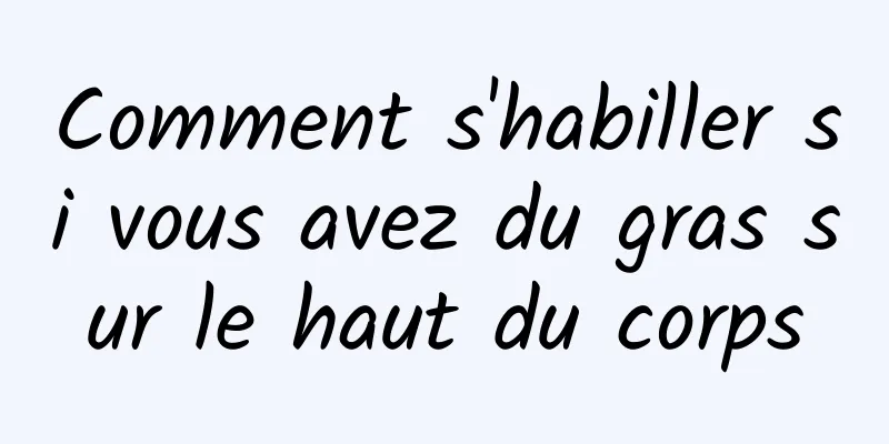 Comment s'habiller si vous avez du gras sur le haut du corps