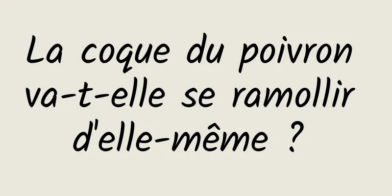 La coque du poivron va-t-elle se ramollir d'elle-même ? 