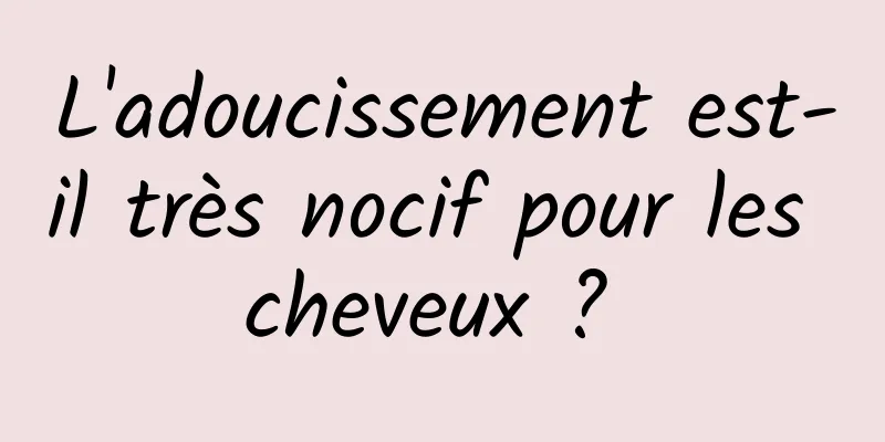 L'adoucissement est-il très nocif pour les cheveux ? 