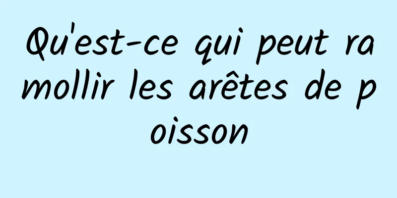 Qu'est-ce qui peut ramollir les arêtes de poisson