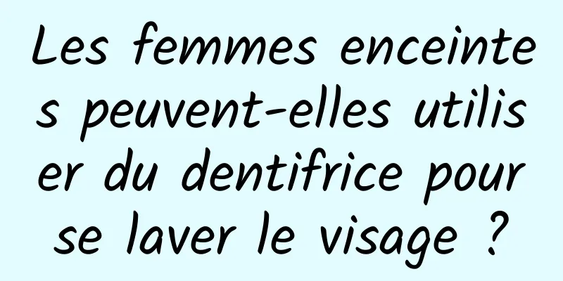 Les femmes enceintes peuvent-elles utiliser du dentifrice pour se laver le visage ? 