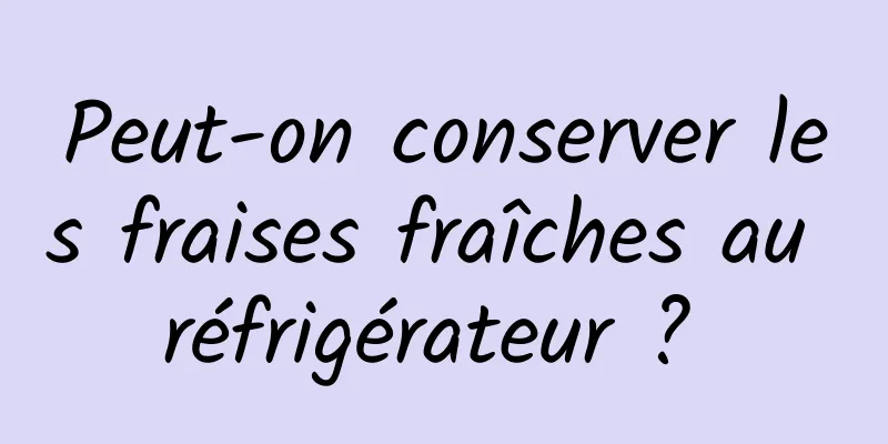 Peut-on conserver les fraises fraîches au réfrigérateur ? 