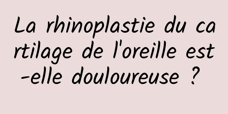 La rhinoplastie du cartilage de l'oreille est-elle douloureuse ? 