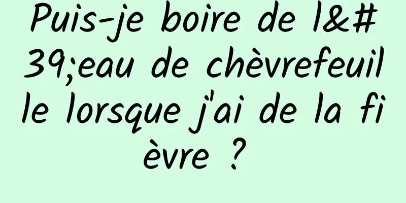 Puis-je boire de l'eau de chèvrefeuille lorsque j'ai de la fièvre ? 