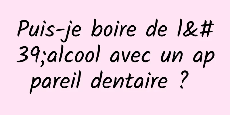 Puis-je boire de l'alcool avec un appareil dentaire ? 