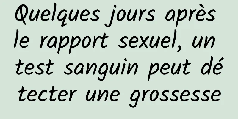 Quelques jours après le rapport sexuel, un test sanguin peut détecter une grossesse