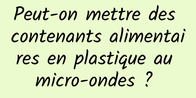 Peut-on mettre des contenants alimentaires en plastique au micro-ondes ? 