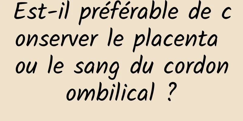 Est-il préférable de conserver le placenta ou le sang du cordon ombilical ? 