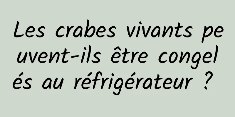 Les crabes vivants peuvent-ils être congelés au réfrigérateur ? 