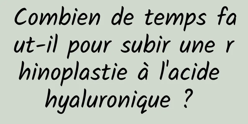 Combien de temps faut-il pour subir une rhinoplastie à l'acide hyaluronique ? 