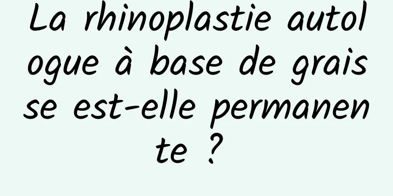 La rhinoplastie autologue à base de graisse est-elle permanente ? 