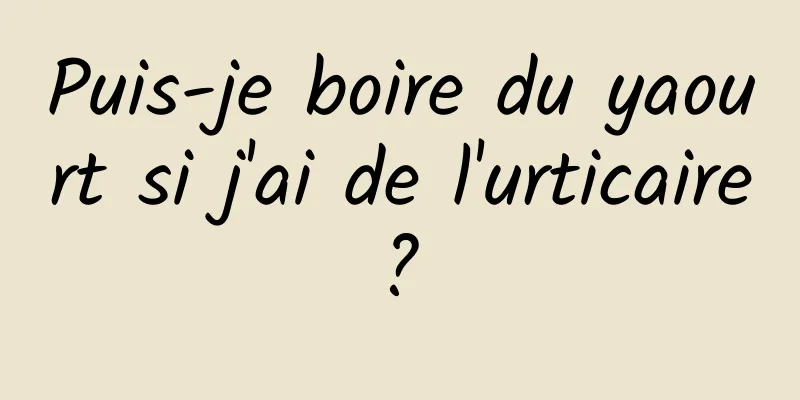 Puis-je boire du yaourt si j'ai de l'urticaire ? 