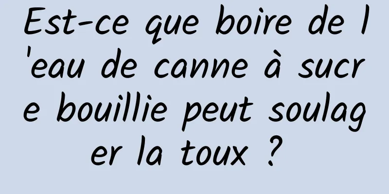 Est-ce que boire de l'eau de canne à sucre bouillie peut soulager la toux ? 