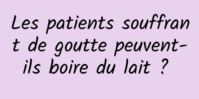 Les patients souffrant de goutte peuvent-ils boire du lait ? 