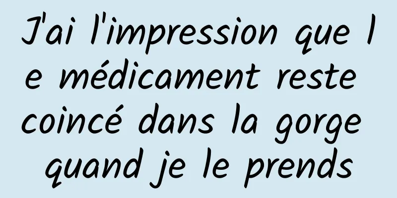 J'ai l'impression que le médicament reste coincé dans la gorge quand je le prends