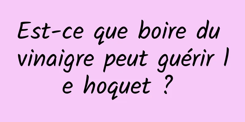 Est-ce que boire du vinaigre peut guérir le hoquet ? 