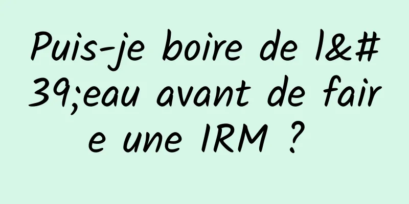 Puis-je boire de l'eau avant de faire une IRM ? 