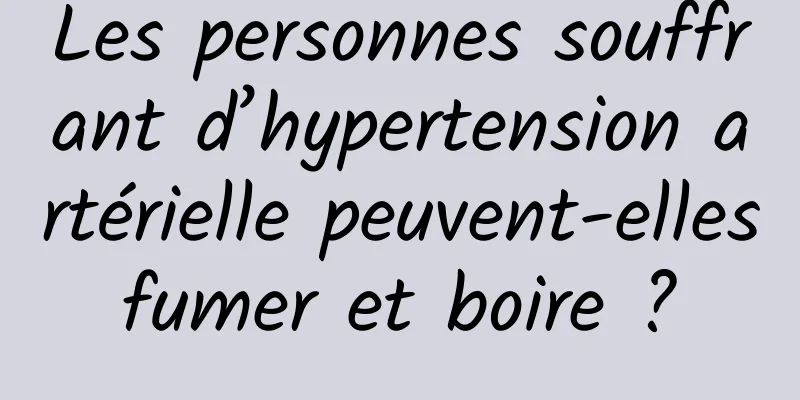 Les personnes souffrant d’hypertension artérielle peuvent-elles fumer et boire ? 